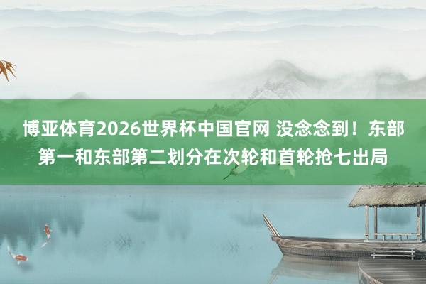 博亚体育2026世界杯中国官网 没念念到!东部第一和东部第二划分在次轮和首轮抢七出局