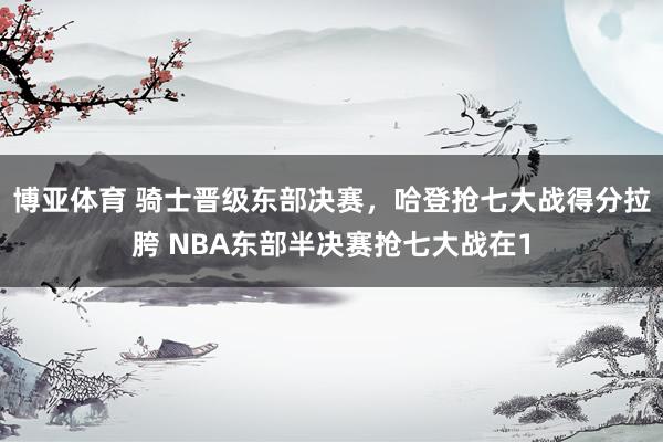 博亚体育 骑士晋级东部决赛,哈登抢七大战得分拉胯 NBA东部半决赛抢七大战在1