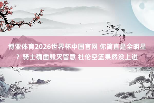 博亚体育2026世界杯中国官网 你简直是全明星？骑士确凿毁灭留意 杜伦空篮果然没上进