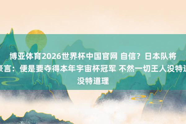 博亚体育2026世界杯中国官网 自信?日本队将帅豪言:便是要夺得本年宇宙杯冠军 不然一切王人没特道理