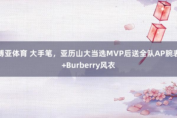 博亚体育 大手笔,亚历山大当选MVP后送全队AP腕表+Burberry风衣