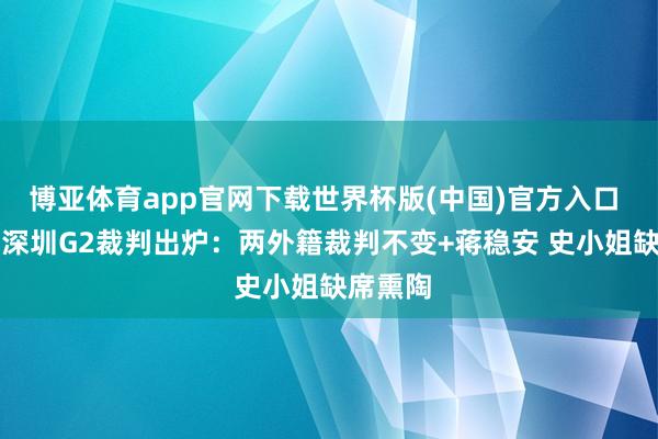 博亚体育app官网下载世界杯版(中国)官方入口 广厦vs深圳G2裁判出炉:两外籍裁判不变+蒋稳安 史小姐缺席熏陶