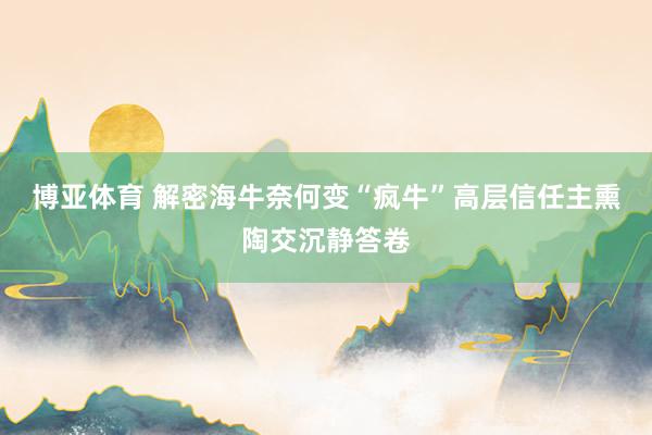 博亚体育 解密海牛奈何变“疯牛”高层信任主熏陶交沉静答卷