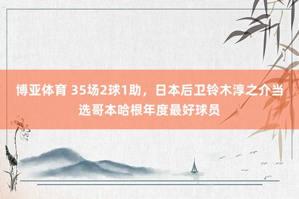 博亚体育 35场2球1助,日本后卫铃木淳之介当选哥本哈根年度最好球员