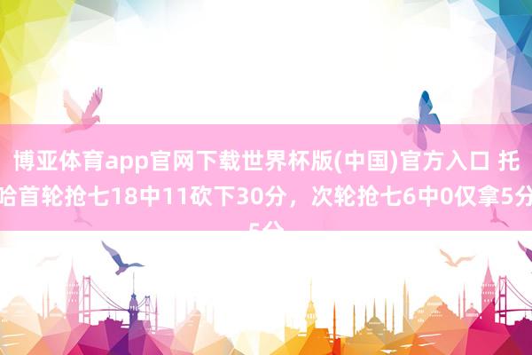 博亚体育app官网下载世界杯版(中国)官方入口 托哈首轮抢七18中11砍下30分，次轮抢七6中0仅拿5分