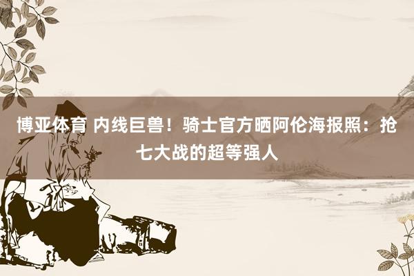 博亚体育 内线巨兽!骑士官方晒阿伦海报照:抢七大战的超等强人