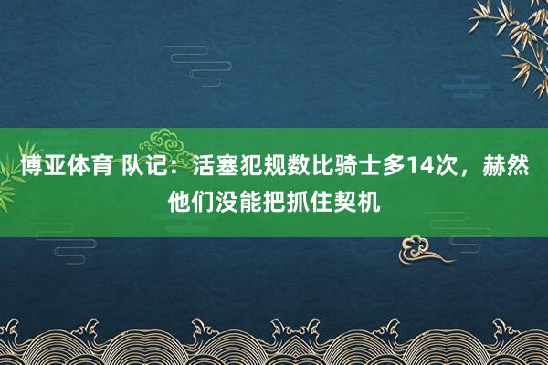 博亚体育 队记:活塞犯规数比骑士多14次,赫然他们没能把抓住契机