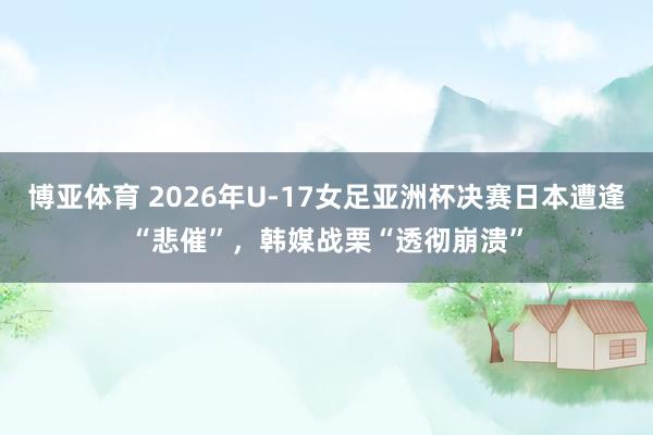 博亚体育 2026年U-17女足亚洲杯决赛日本遭逢“悲催”,韩媒战栗“透彻崩溃”