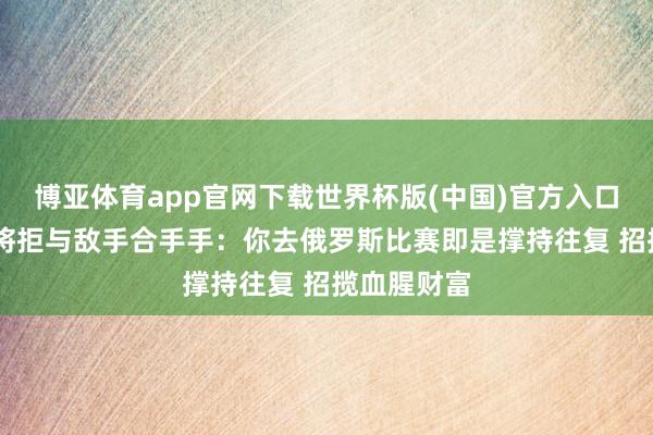 博亚体育app官网下载世界杯版(中国)官方入口 乌克兰名将拒与敌手合手手:你去俄罗斯比赛即是撑持往复 招揽血腥财富