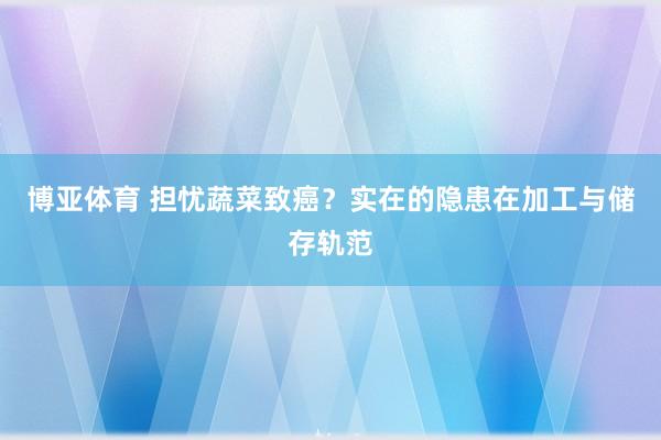 博亚体育 担忧蔬菜致癌?实在的隐患在加工与储存轨范