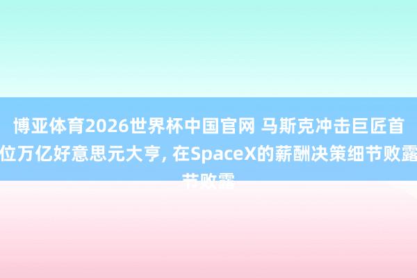博亚体育2026世界杯中国官网 马斯克冲击巨匠首位万亿好意思元大亨， 在SpaceX的薪酬决策细节败露