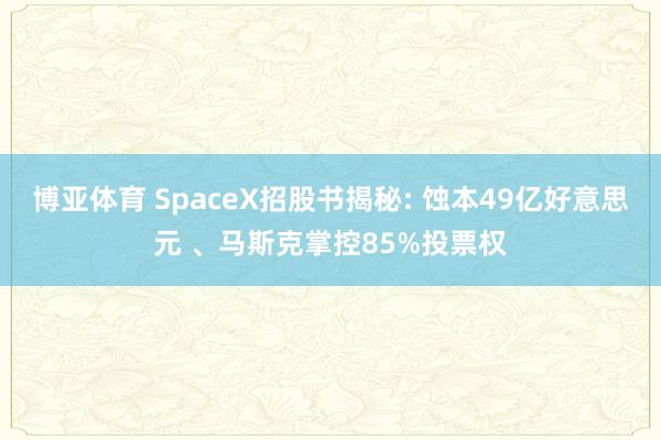 博亚体育 SpaceX招股书揭秘: 蚀本49亿好意思元 、马斯克掌控85%投票权