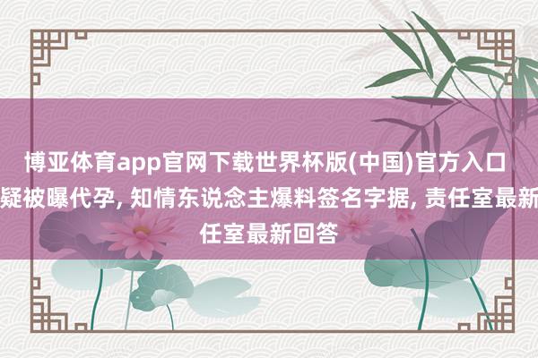 博亚体育app官网下载世界杯版(中国)官方入口 景甜疑被曝代孕, 知情东说念主爆料签名字据, 责任室最新回答