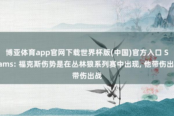 博亚体育app官网下载世界杯版(中国)官方入口 Shams: 福克斯伤势是在丛林狼系列赛中出现, 他带伤出战