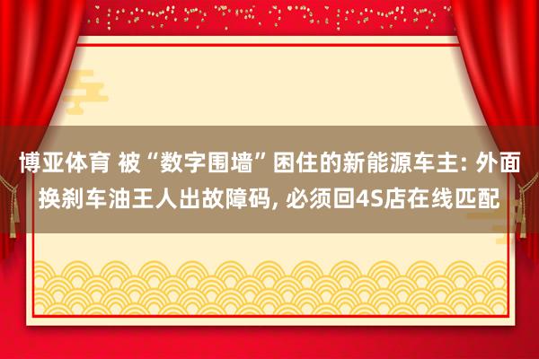 博亚体育 被“数字围墙”困住的新能源车主: 外面换刹车油王人出故障码, 必须回4S店在线匹配
