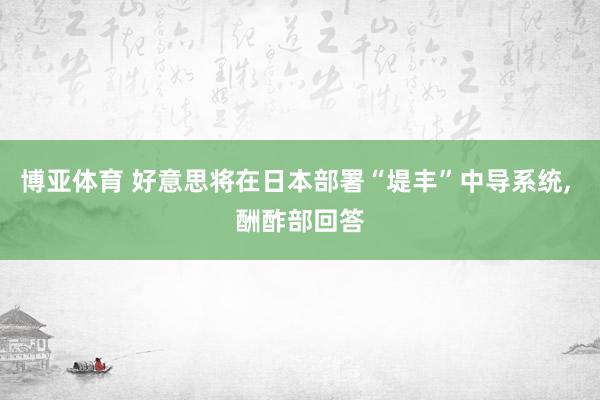 博亚体育 好意思将在日本部署“堤丰”中导系统, 酬酢部回答