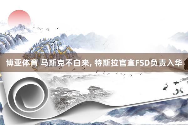 博亚体育 马斯克不白来, 特斯拉官宣FSD负责入华