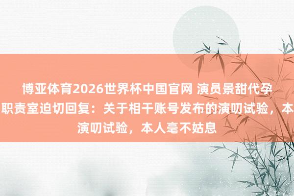 博亚体育2026世界杯中国官网 演员景甜代孕公约曝光?职责室迫切回复:关于相干账号发布的演叨试验,本人毫不姑息