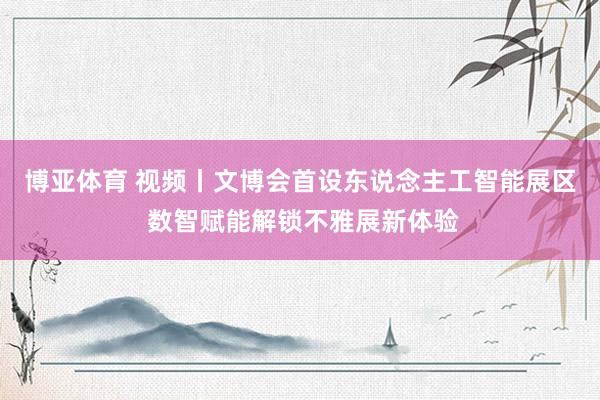 博亚体育 视频丨文博会首设东说念主工智能展区 数智赋能解锁不雅展新体验