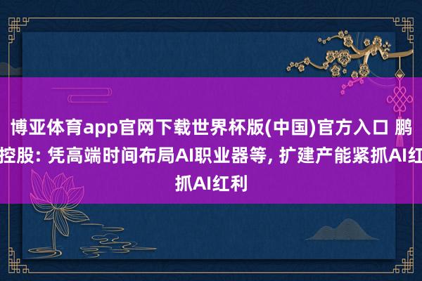 博亚体育app官网下载世界杯版(中国)官方入口 鹏鼎控股: 凭高端时间布局AI职业器等， 扩建产能紧抓AI红利