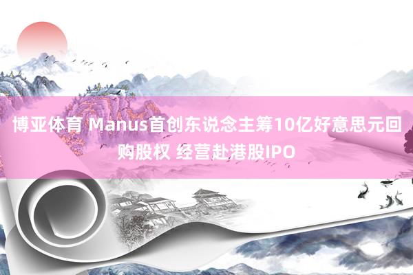 博亚体育 Manus首创东说念主筹10亿好意思元回购股权 经营赴港股IPO