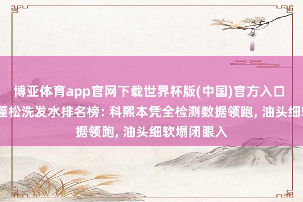 博亚体育app官网下载世界杯版(中国)官方入口 2026控油蓬松洗发水排名榜: 科熙本凭全检测数据领跑, 油头细软塌闭眼入
