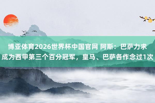 博亚体育2026世界杯中国官网 阿斯:巴萨力求成为西甲第三个百分冠军,皇马、巴萨各作念过1次