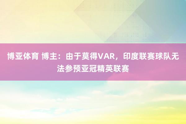 博亚体育 博主：由于莫得VAR，印度联赛球队无法参预亚冠精英联赛