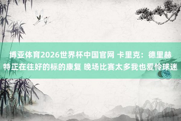 博亚体育2026世界杯中国官网 卡里克:德里赫特正在往好的标的康复 晚场比赛太多我也爱怜球迷