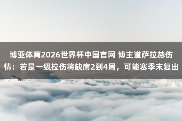博亚体育2026世界杯中国官网 博主道萨拉赫伤情:若是一级拉伤将缺席2到4周,可能赛季末复出