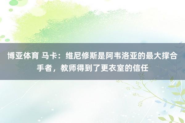 博亚体育 马卡:维尼修斯是阿韦洛亚的最大撑合手者,教师得到了更衣室的信任