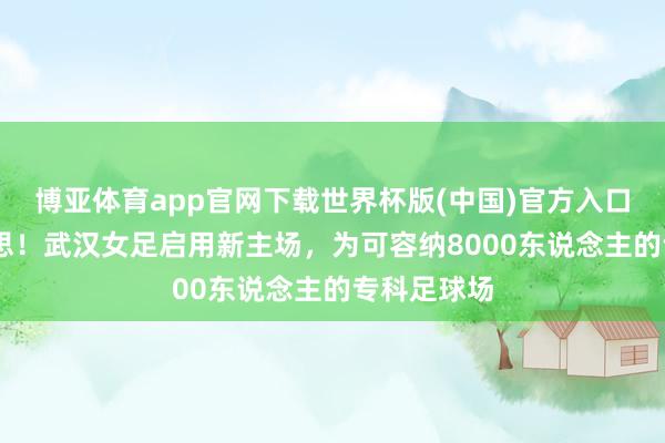博亚体育app官网下载世界杯版(中国)官方入口 小而好意思!武汉女足启用新主场,为可容纳8000东说念主的专科足球场