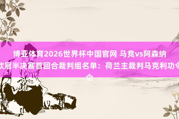 博亚体育2026世界杯中国官网 马竞vs阿森纳欧冠半决赛首回合裁判组名单:荷兰主裁判马克利功令