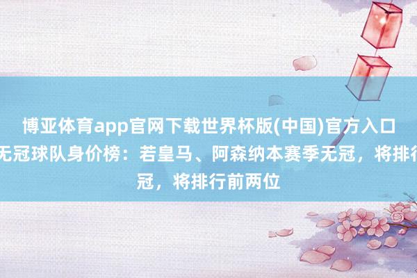 博亚体育app官网下载世界杯版(中国)官方入口 德转列无冠球队身价榜：若皇马、阿森纳本赛季无冠，将排行前两位