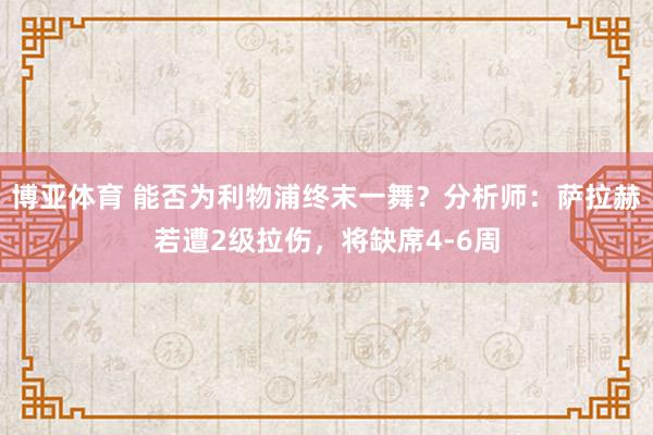 博亚体育 能否为利物浦终末一舞?分析师:萨拉赫若遭2级拉伤,将缺席4-6周