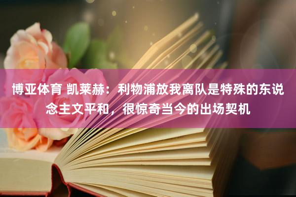 博亚体育 凯莱赫:利物浦放我离队是特殊的东说念主文平和,很惊奇当今的出场契机