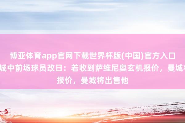 博亚体育app官网下载世界杯版(中国)官方入口 TA谈曼城中前场球员改日:若收到萨维尼奥玄机报价,曼城将出售他