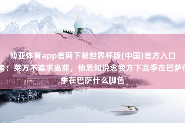 博亚体育app官网下载世界杯版(中国)官方入口 波兰记者:莱万不追求高薪,他思知说念我方下赛季在巴萨什么脚色