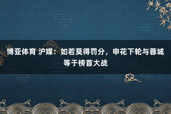 博亚体育 沪媒:如若莫得罚分,申花下轮与蓉城等于榜首大战