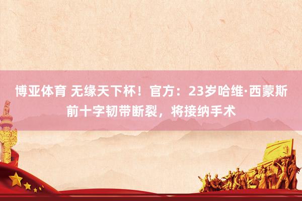 博亚体育 无缘天下杯！官方：23岁哈维·西蒙斯前十字韧带断裂，将接纳手术