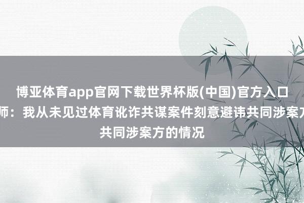 博亚体育app官网下载世界杯版(中国)官方入口 罗基讼师:我从未见过体育讹诈共谋案件刻意避讳共同涉案方的情况