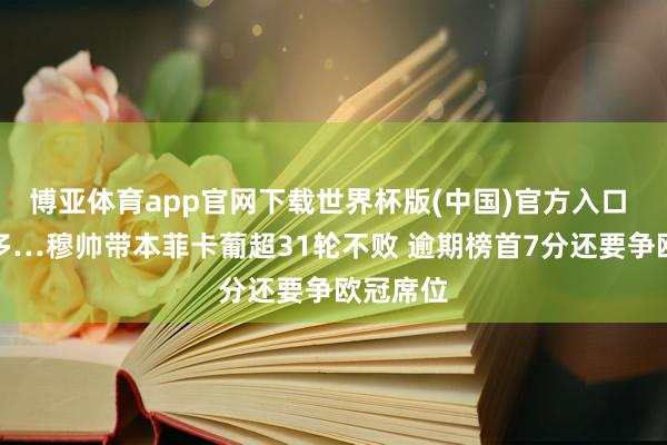 博亚体育app官网下载世界杯版(中国)官方入口 平局太多…穆帅带本菲卡葡超31轮不败 逾期榜首7分还要争欧冠席位