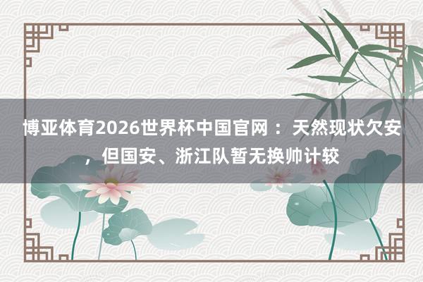 博亚体育2026世界杯中国官网 :天然现状欠安,但国安、浙江队暂无换帅计较