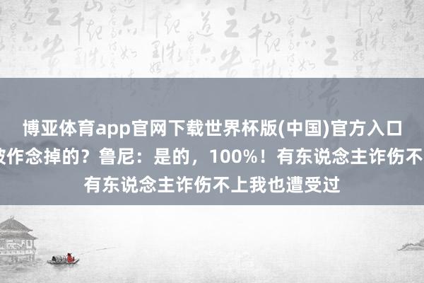 博亚体育app官网下载世界杯版(中国)官方入口 罗塞尼尔是被作念掉的?鲁尼:是的,100%!有东说念主诈伤不上我也遭受过
