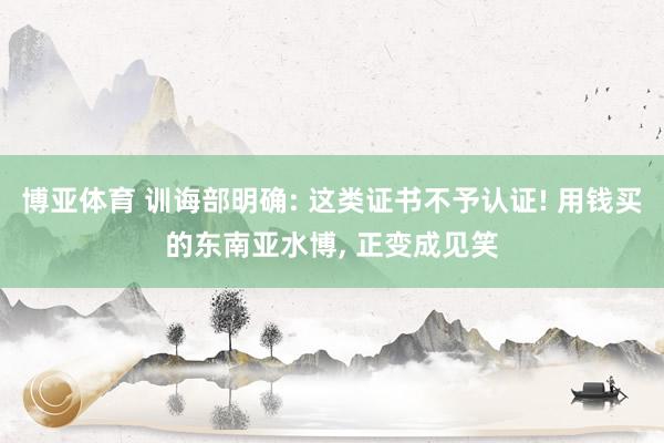 博亚体育 训诲部明确: 这类证书不予认证! 用钱买的东南亚水博, 正变成见笑