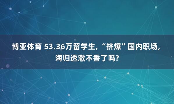 博亚体育 53.36万留学生, “挤爆”国内职场, 海归透澈不香了吗?