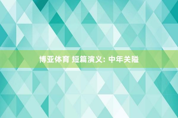 博亚体育 短篇演义: 中年关隘
