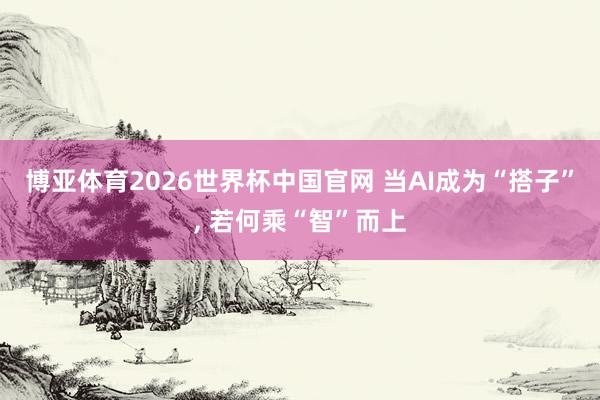 博亚体育2026世界杯中国官网 当AI成为“搭子”, 若何乘“智”而上