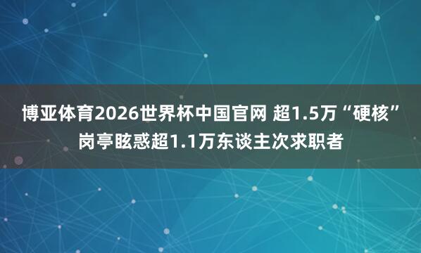 博亚体育2026世界杯中国官网 超1.5万“硬核”岗亭眩惑超1.1万东谈主次求职者
