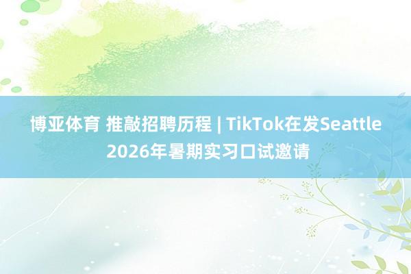 博亚体育 推敲招聘历程 | TikTok在发Seattle 2026年暑期实习口试邀请